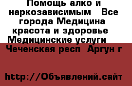 Помощь алко и наркозависимым - Все города Медицина, красота и здоровье » Медицинские услуги   . Чеченская респ.,Аргун г.